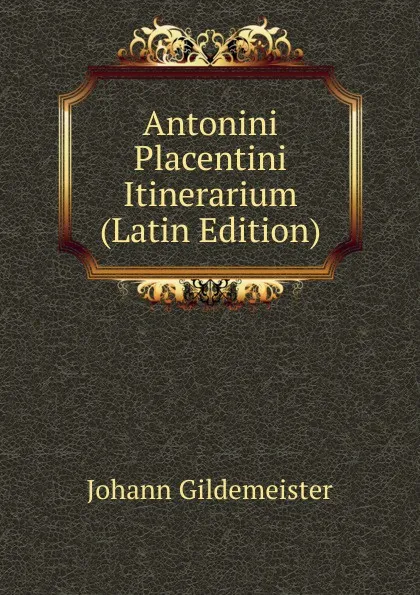 Обложка книги Antonini Placentini Itinerarium (Latin Edition), Johann Gildemeister