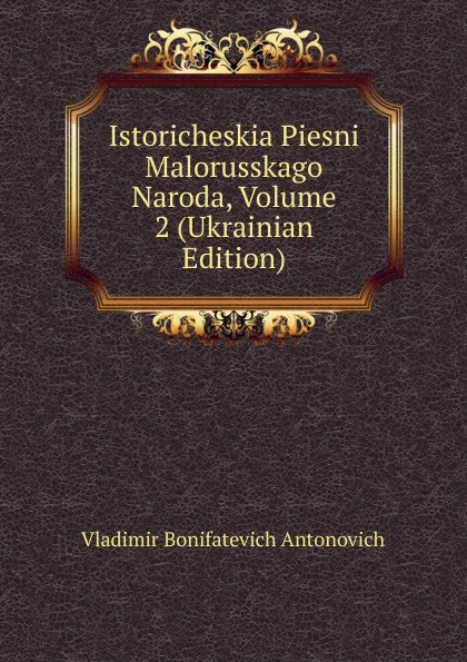 Обложка книги Istoricheskia Piesni Malorusskago Naroda, Volume 2 (Ukrainian Edition), Vladimir Bonifatevich Antonovich