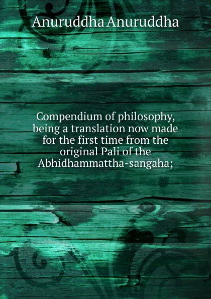 Обложка книги Compendium of philosophy, being a translation now made for the first time from the original Pali of the Abhidhammattha-sangaha;, Anuruddha Anuruddha