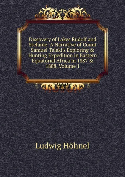 Обложка книги Discovery of Lakes Rudolf and Stefanie: A Narrative of Count Samuel Teleki.s Exploring . Hunting Expedition in Eastern Equatorial Africa in 1887 . 1888, Volume 1, Ludwig Höhnel