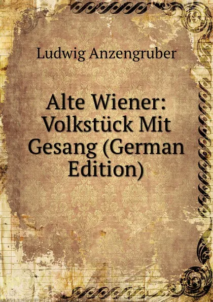 Обложка книги Alte Wiener: Volkstuck Mit Gesang (German Edition), Ludwig Anzengruber