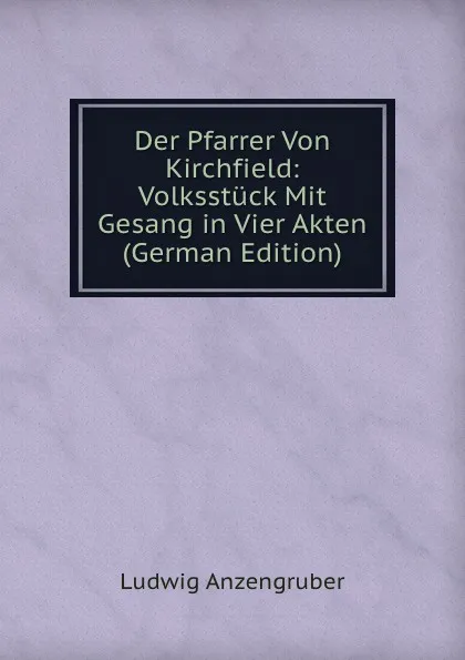 Обложка книги Der Pfarrer Von Kirchfield: Volksstuck Mit Gesang in Vier Akten (German Edition), Ludwig Anzengruber