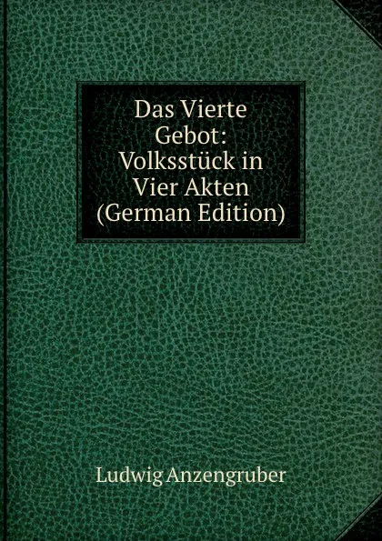 Обложка книги Das Vierte Gebot: Volksstuck in Vier Akten (German Edition), Ludwig Anzengruber