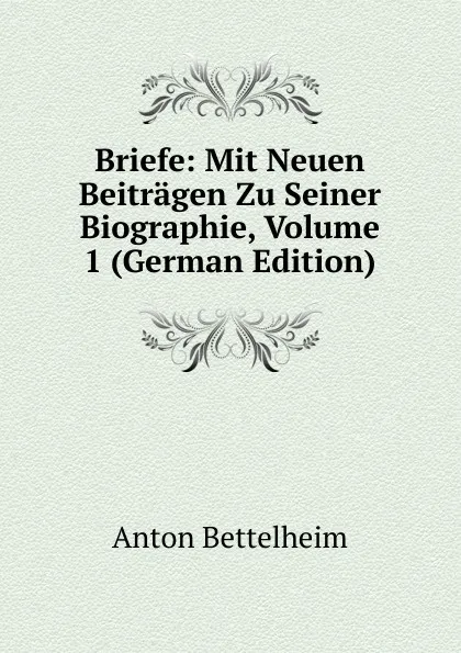 Обложка книги Briefe: Mit Neuen Beitragen Zu Seiner Biographie, Volume 1 (German Edition), Anton Bettelheim