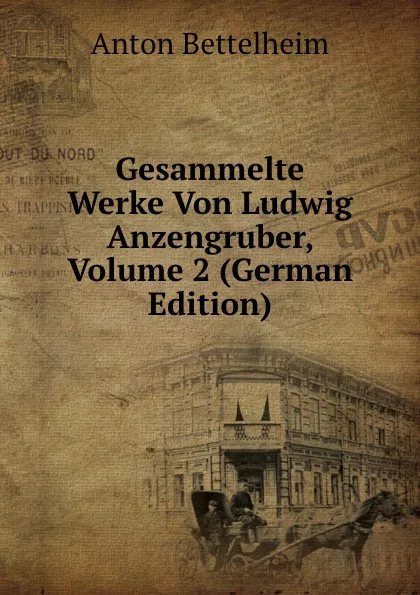 Обложка книги Gesammelte Werke Von Ludwig Anzengruber, Volume 2 (German Edition), Anton Bettelheim