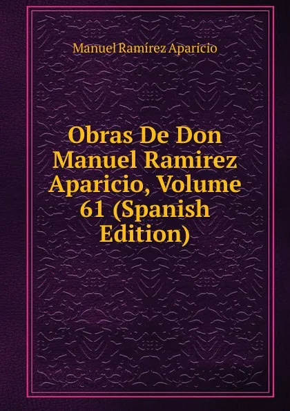 Обложка книги Obras De Don Manuel Ramirez Aparicio, Volume 61 (Spanish Edition), Manuel Ramírez Aparicio