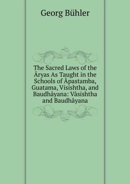 Обложка книги The Sacred Laws of the Aryas As Taught in the Schools of Apastamba, Guatama, Visishtha, and Baudhayana: Vasishtha and Baudhayana, Georg Bühler