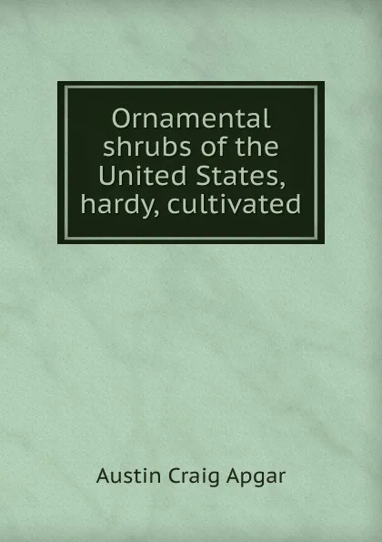 Обложка книги Ornamental shrubs of the United States, hardy, cultivated, Austin Craig Apgar