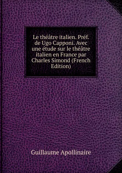 Обложка книги Le theatre italien. Pref. de Ugo Capponi. Avec une etude sur le theatre italien en France par Charles Simond (French Edition), Guillaume Apollinaire