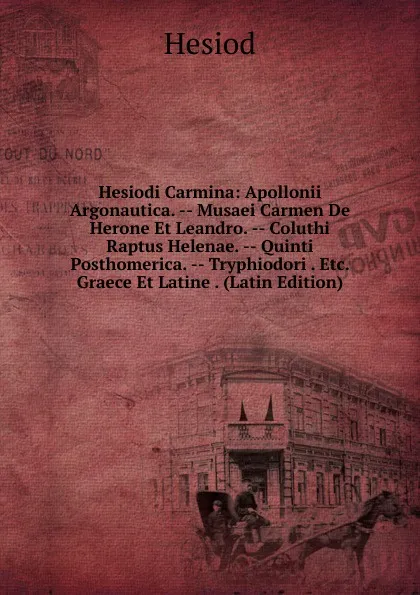 Обложка книги Hesiodi Carmina: Apollonii Argonautica. -- Musaei Carmen De Herone Et Leandro. -- Coluthi Raptus Helenae. -- Quinti Posthomerica. -- Tryphiodori . Etc. Graece Et Latine . (Latin Edition), Hesiod