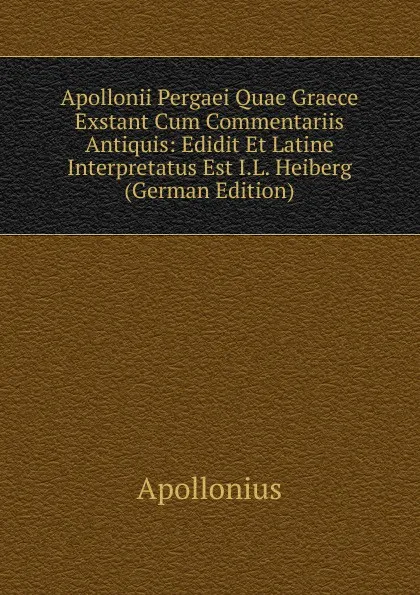 Обложка книги Apollonii Pergaei Quae Graece Exstant Cum Commentariis Antiquis: Edidit Et Latine Interpretatus Est I.L. Heiberg (German Edition), Apollonius