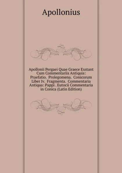 Обложка книги Apollonii Pergaei Quae Graece Exstant Cum Commentariis Antiquis: Praefatio.  Prolegomena.  Conicorum Liber Iv.  Fragmenta.  Commentaria Antiqua: Pappi . Eutocii Commentaria in Conica (Latin Edition), Apollonius