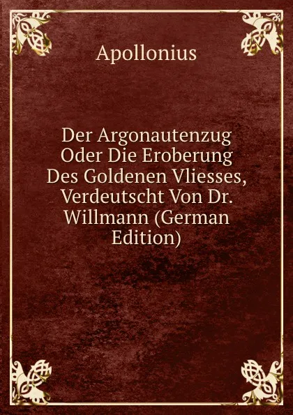 Обложка книги Der Argonautenzug Oder Die Eroberung Des Goldenen Vliesses, Verdeutscht Von Dr. Willmann (German Edition), Apollonius