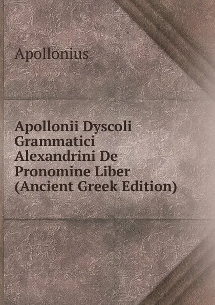 Обложка книги Apollonii Dyscoli Grammatici Alexandrini De Pronomine Liber (Ancient Greek Edition), Apollonius