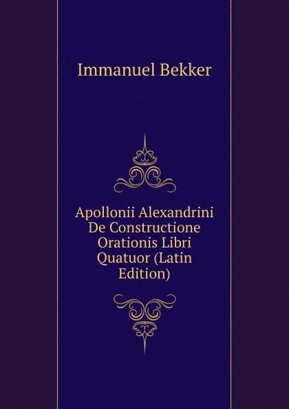 Обложка книги Apollonii Alexandrini De Constructione Orationis Libri Quatuor (Latin Edition), Immanuel Bekker