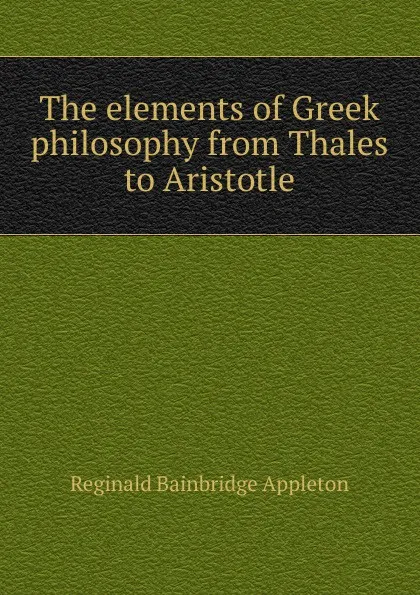 Обложка книги The elements of Greek philosophy from Thales to Aristotle, Reginald Bainbridge Appleton