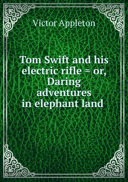 Обложка книги Tom Swift and his electric rifle . or, Daring adventures in elephant land ., Appleton Victor