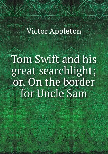 Обложка книги Tom Swift and his great searchlight; or, On the border for Uncle Sam, Appleton Victor