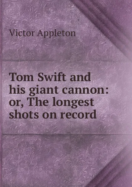 Обложка книги Tom Swift and his giant cannon: or, The longest shots on record, Appleton Victor