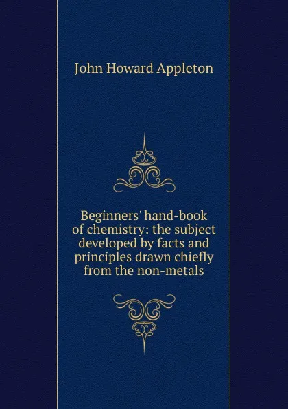 Обложка книги Beginners. hand-book of chemistry: the subject developed by facts and principles drawn chiefly from the non-metals, John Howard Appleton