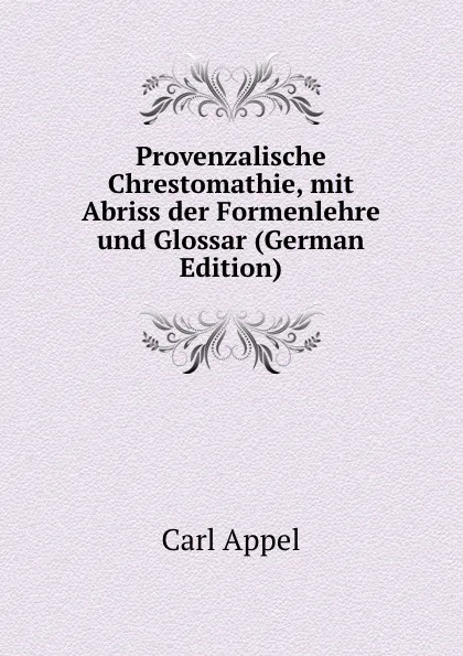 Обложка книги Provenzalische Chrestomathie, mit Abriss der Formenlehre und Glossar (German Edition), Carl Appel