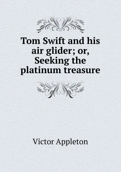 Обложка книги Tom Swift and his air glider; or, Seeking the platinum treasure, Appleton Victor