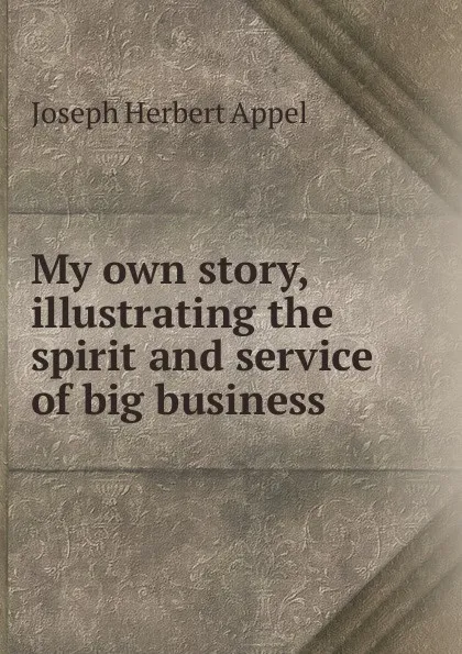 Обложка книги My own story, illustrating the spirit and service of big business, Joseph Herbert Appel