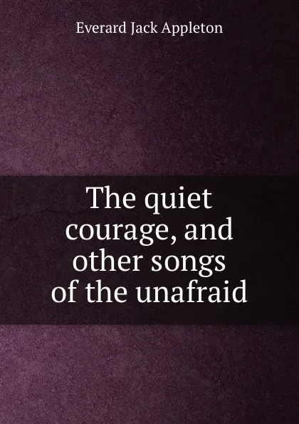 Обложка книги The quiet courage, and other songs of the unafraid, Everard Jack Appleton