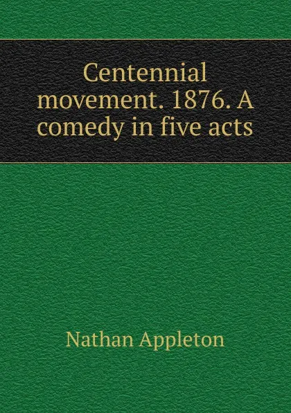 Обложка книги Centennial movement. 1876. A comedy in five acts, Nathan Appleton