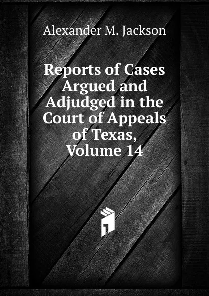 Обложка книги Reports of Cases Argued and Adjudged in the Court of Appeals of Texas, Volume 14, Alexander M. Jackson