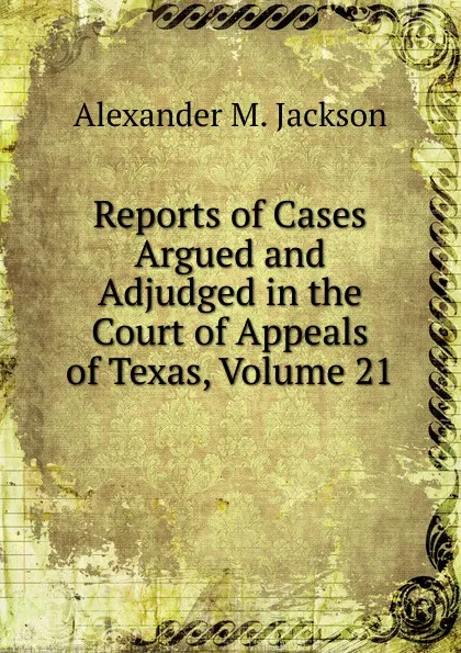 Обложка книги Reports of Cases Argued and Adjudged in the Court of Appeals of Texas, Volume 21, Alexander M. Jackson