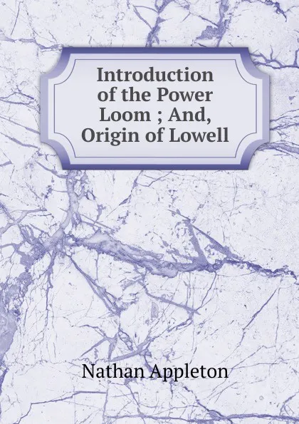 Обложка книги Introduction of the Power Loom ; And, Origin of Lowell, Nathan Appleton