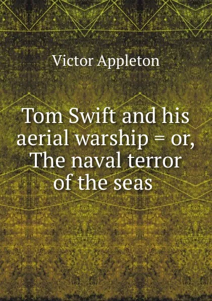 Обложка книги Tom Swift and his aerial warship . or, The naval terror of the seas ., Appleton Victor