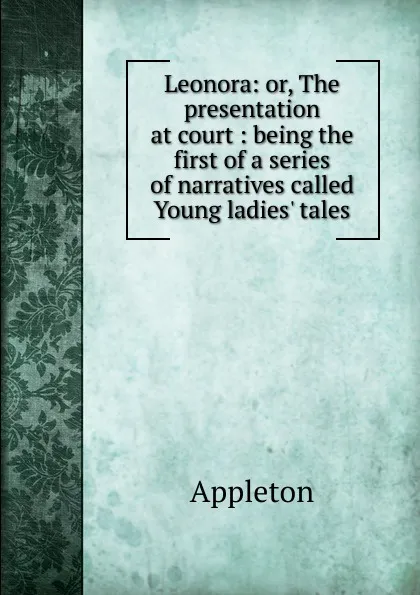 Обложка книги Leonora: or, The presentation at court : being the first of a series of narratives called Young ladies. tales, Appleton