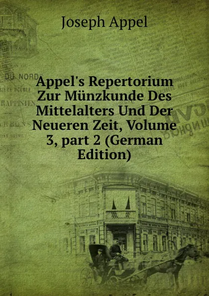 Обложка книги Appel.s Repertorium Zur Munzkunde Des Mittelalters Und Der Neueren Zeit, Volume 3,.part 2 (German Edition), Joseph Appel