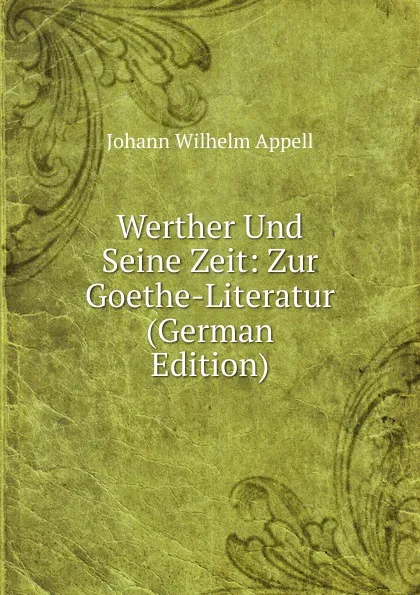 Обложка книги Werther Und Seine Zeit: Zur Goethe-Literatur (German Edition), Johann Wilhelm Appell