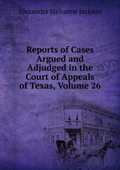 Обложка книги Reports of Cases Argued and Adjudged in the Court of Appeals of Texas, Volume 26, Alexander Melvorne Jackson