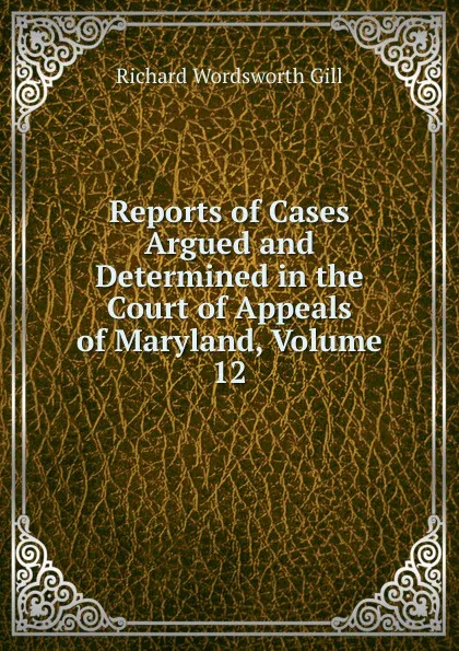 Обложка книги Reports of Cases Argued and Determined in the Court of Appeals of Maryland, Volume 12, Richard Wordsworth Gill