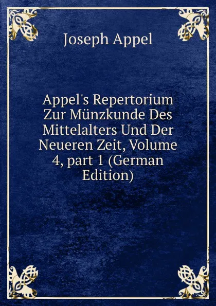 Обложка книги Appel.s Repertorium Zur Munzkunde Des Mittelalters Und Der Neueren Zeit, Volume 4,.part 1 (German Edition), Joseph Appel