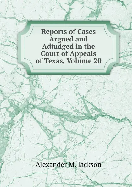 Обложка книги Reports of Cases Argued and Adjudged in the Court of Appeals of Texas, Volume 20, Alexander M. Jackson