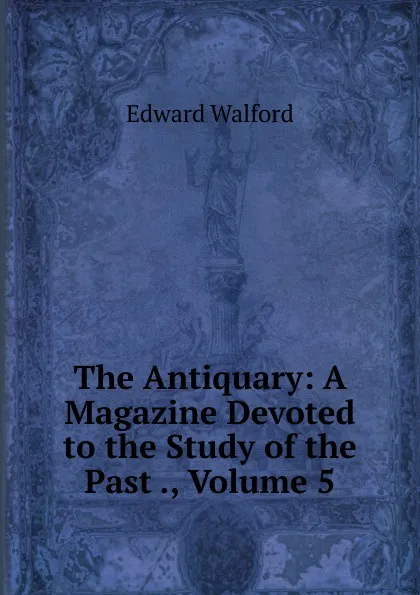 Обложка книги The Antiquary: A Magazine Devoted to the Study of the Past ., Volume 5, Edward Walford