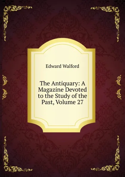 Обложка книги The Antiquary: A Magazine Devoted to the Study of the Past, Volume 27, Edward Walford