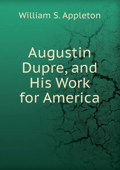 Обложка книги Augustin Dupre, and His Work for America, William S. Appleton