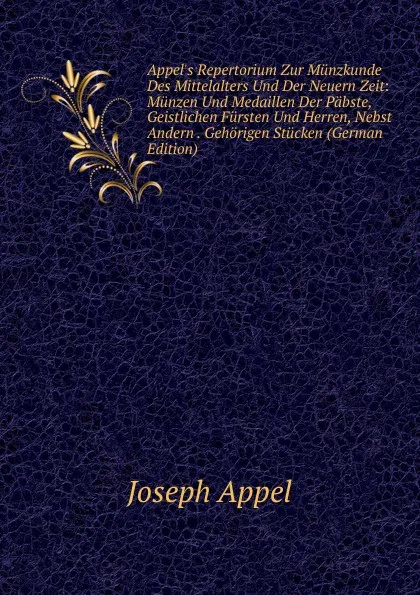 Обложка книги Appel.s Repertorium Zur Munzkunde Des Mittelalters Und Der Neuern Zeit: Munzen Und Medaillen Der Pabste, Geistlichen Fursten Und Herren, Nebst Andern . Gehorigen Stucken (German Edition), Joseph Appel