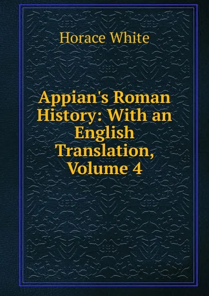 Обложка книги Appian.s Roman History: With an English Translation, Volume 4, Horace White