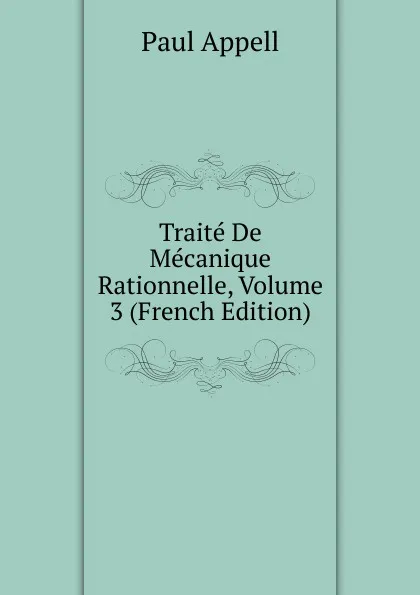 Обложка книги Traite De Mecanique Rationnelle, Volume 3 (French Edition), Paul Appell