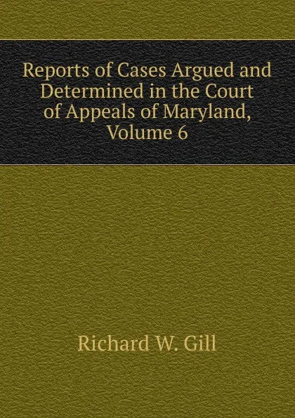 Обложка книги Reports of Cases Argued and Determined in the Court of Appeals of Maryland, Volume 6, Richard W. Gill