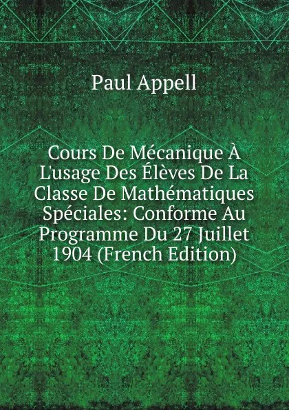 Обложка книги Cours De Mecanique A L.usage Des Eleves De La Classe De Mathematiques Speciales: Conforme Au Programme Du 27 Juillet 1904 (French Edition), Paul Appell