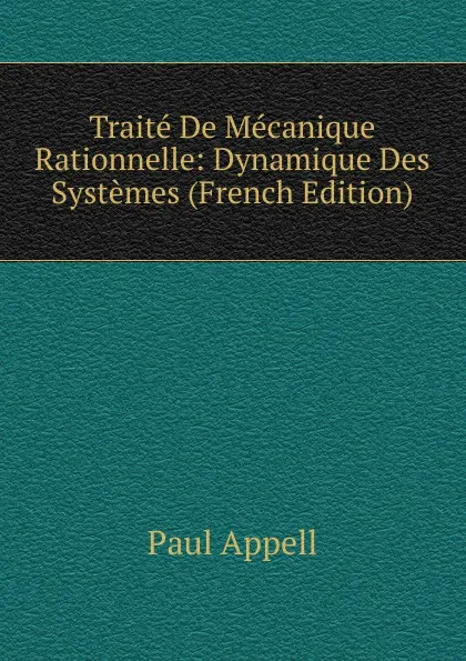 Обложка книги Traite De Mecanique Rationnelle: Dynamique Des Systemes (French Edition), Paul Appell