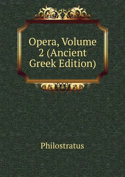 Обложка книги Opera, Volume 2 (Ancient Greek Edition), Philostratus